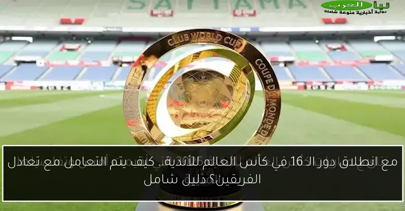 مع انطلاق دور الـ 16 في كأس العالم للأندية.. كيف يتم التعامل مع تعادل الفريقين؟ دليل شامل