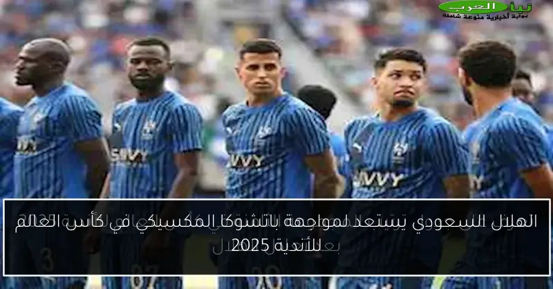 الهلال السعودي يستعد لمواجهة باتشوكا المكسيكي في كأس العالم للأندية 2025