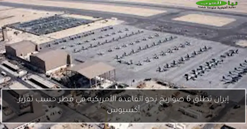 إيران تطلق 6 صواريخ نحو القاعدة الأمريكية في قطر حسب تقرير أكسيوس