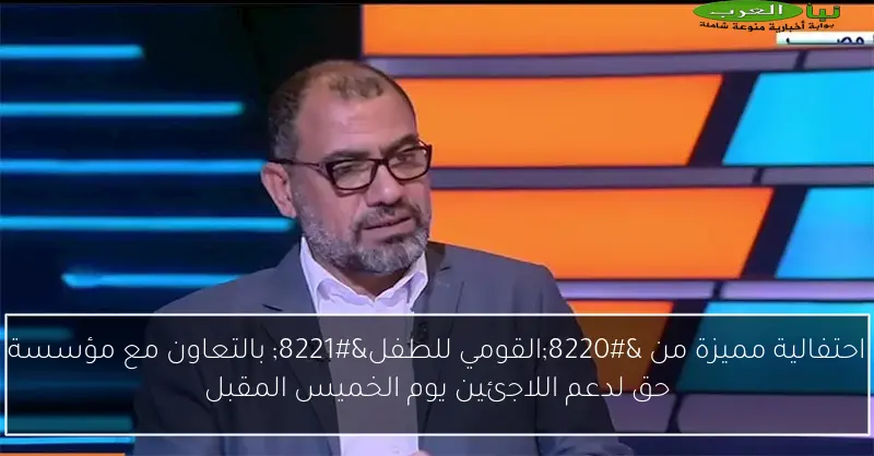 احتفالية مميزة من “القومي للطفل” بالتعاون مع مؤسسة حق لدعم اللاجئين يوم الخميس المقبل