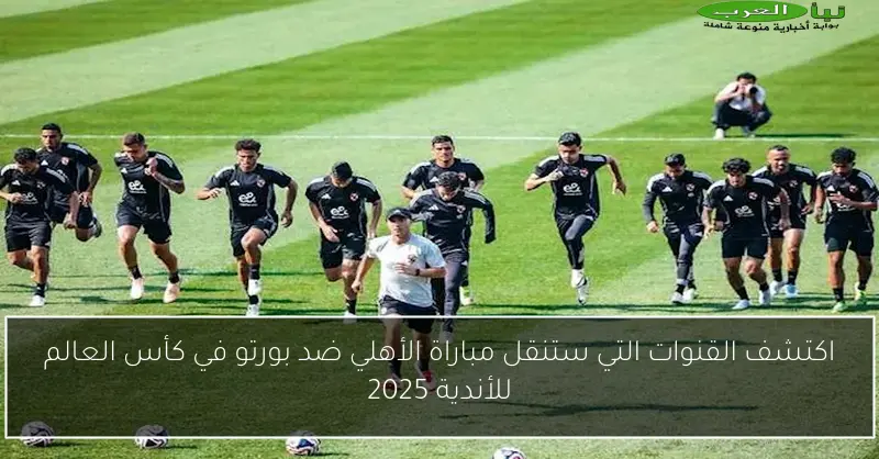 اكتشف القنوات التي ستنقل مباراة الأهلي ضد بورتو في كأس العالم للأندية 2025