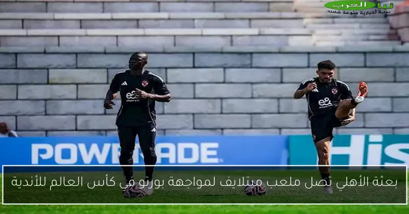بعثة الأهلي تصل ملعب ميتلايف لمواجهة بورتو في كأس العالم للأندية
