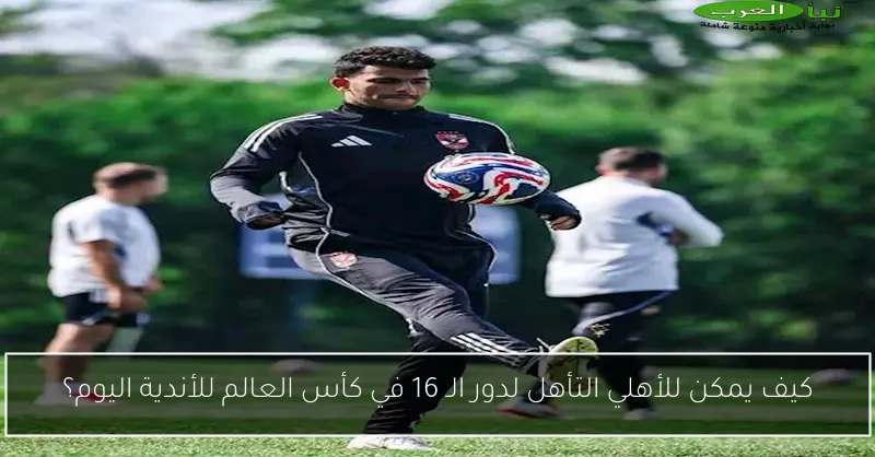 كيف يمكن للأهلي التأهل لدور الـ 16 في كأس العالم للأندية اليوم؟