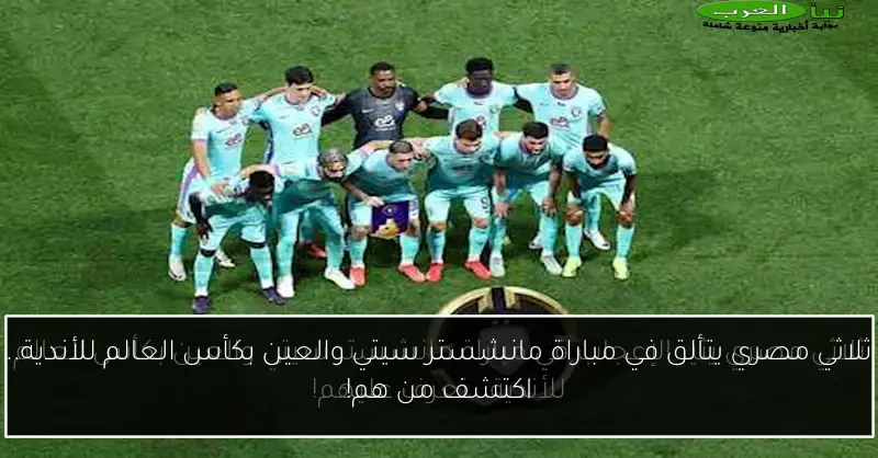 ثلاثي مصري يتألق في مباراة مانشستر سيتي والعين بكأس العالم للأندية.. اكتشف من هم!