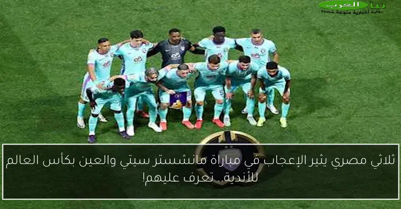 ثلاثي مصري يثير الإعجاب في مباراة مانشستر سيتي والعين بكأس العالم للأندية.. تعرف عليهم!