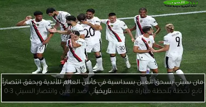 مان سيتي يسحق العين بسداسية في كأس العالم للأندية ويحقق انتصاراً تاريخياً