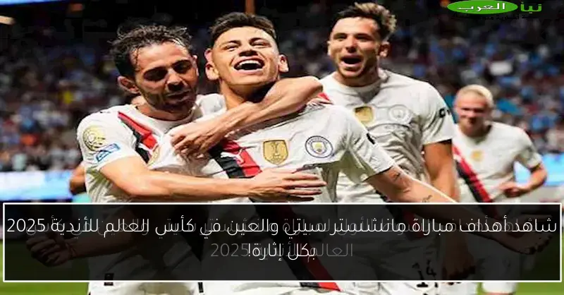 شاهد أهداف مباراة مانشستر سيتي والعين في كأس العالم للأندية 2025 بكل إثارة!