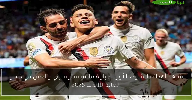 شاهد أهداف الشوط الأول لمباراة مانشستر سيتي والعين في كأس العالم للأندية 2025