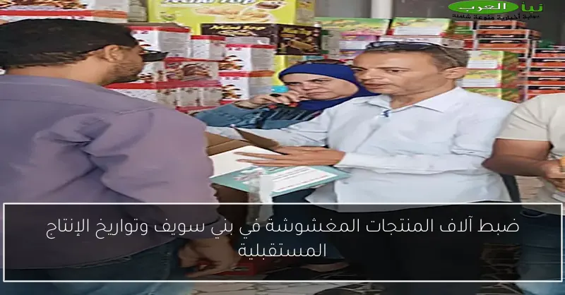ضبط آلاف المنتجات المغشوشة في بني سويف وتواريخ الإنتاج المستقبلية