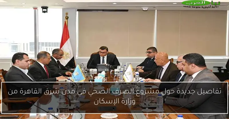 تفاصيل جديدة حول مشروع الصرف الصحي في مدن شرق القاهرة من وزارة الإسكان