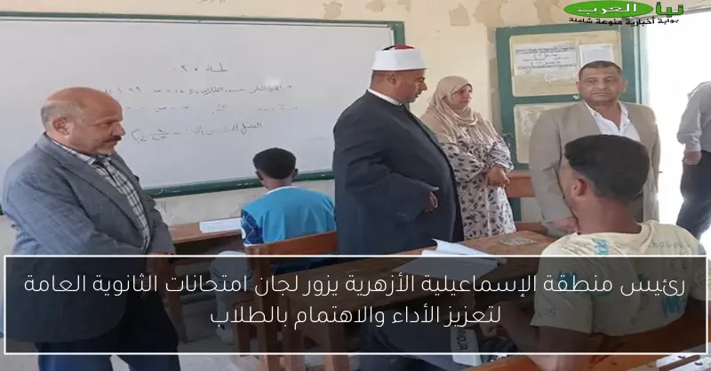 رئيس منطقة الإسماعيلية الأزهرية يزور لجان امتحانات الثانوية العامة لتعزيز الأداء والاهتمام بالطلاب
