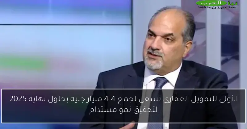 الأولى للتمويل العقاري تسعى لجمع 4.4 مليار جنيه بحلول نهاية 2025 لتحقيق نمو مستدام