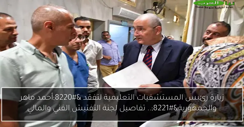 زيارة رئيس المستشفيات التعليمية لتفقد “أحمد ماهر والجمهورية”.. تفاصيل لجنة التفتيش الفني والمالي