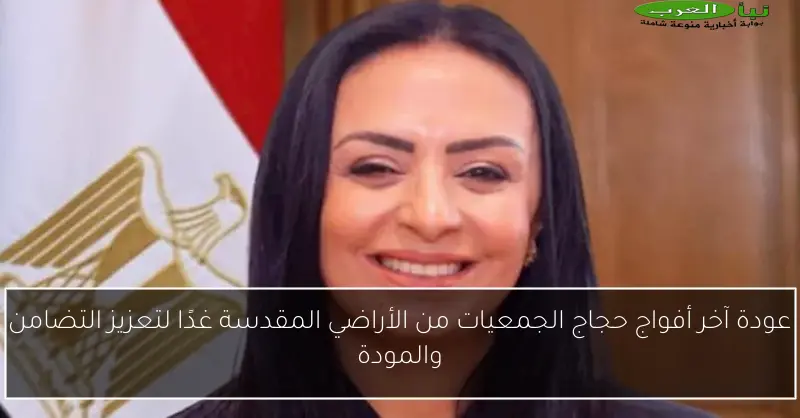 عودة آخر أفواج حجاج الجمعيات من الأراضي المقدسة غدًا لتعزيز التضامن والمودة