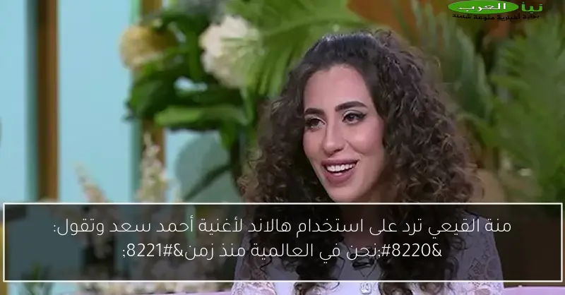 منة القيعي ترد على استخدام هالاند لأغنية أحمد سعد وتقول: “نحن في العالمية منذ زمن”