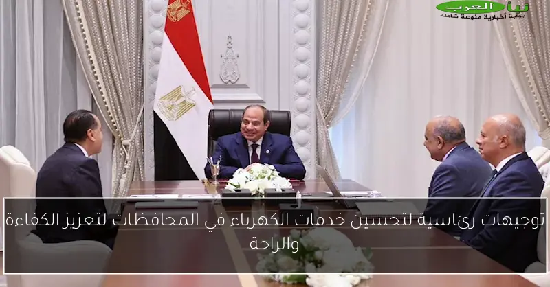 توجيهات رئاسية لتحسين خدمات الكهرباء في المحافظات لتعزيز الكفاءة والراحة