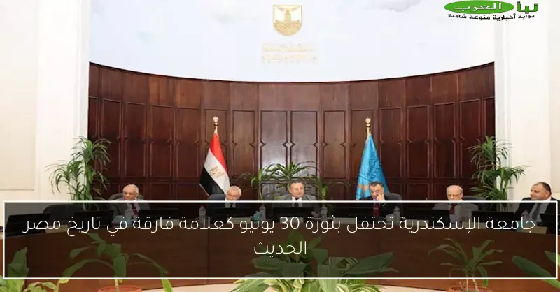 جامعة الإسكندرية تحتفل بثورة 30 يونيو كعلامة فارقة في تاريخ مصر الحديث