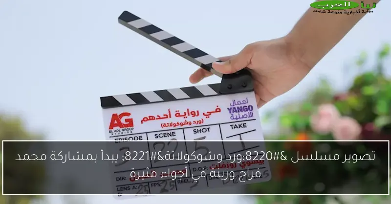 تصوير مسلسل “ورد وشوكولاتة” يبدأ بمشاركة محمد فراج وزينة في أجواء مثيرة