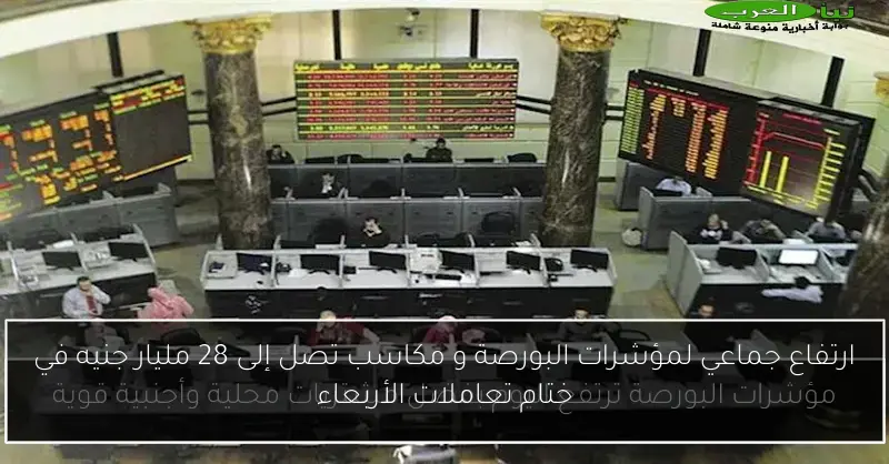 ارتفاع جماعي لمؤشرات البورصة و مكاسب تصل إلى 28 مليار جنيه في ختام تعاملات الأربعاء
