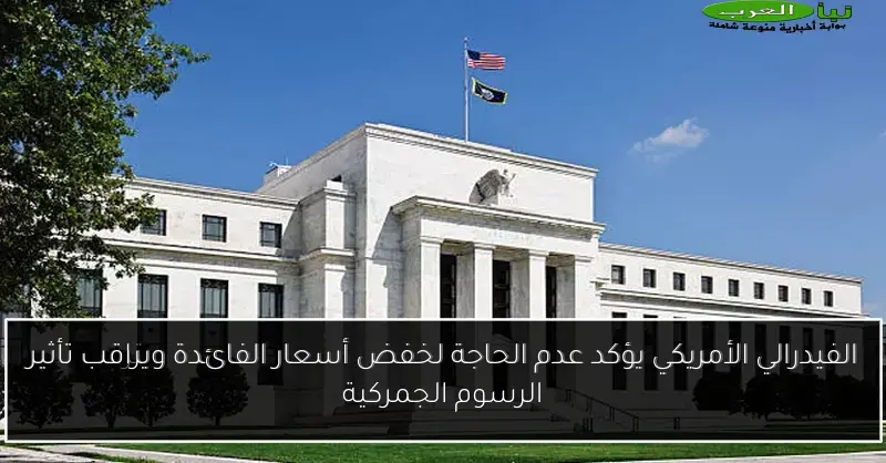 الفيدرالي الأمريكي يؤكد عدم الحاجة لخفض أسعار الفائدة ويراقب تأثير الرسوم الجمركية