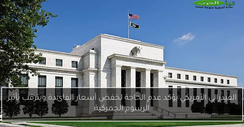 الفيدرالي الأمريكي يؤكد عدم الحاجة لخفض أسعار الفائدة ويترقب تأثير الرسوم الجمركية