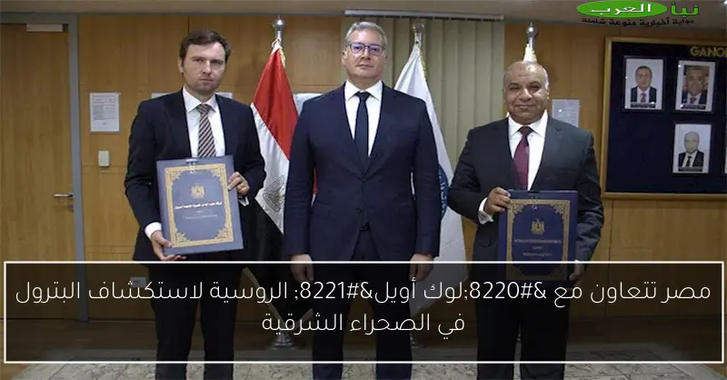 مصر تتعاون مع “لوك أويل” الروسية لاستكشاف البترول في الصحراء الشرقية