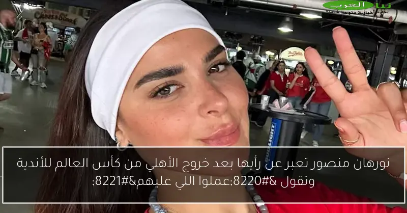 نورهان منصور تعبر عن رأيها بعد خروج الأهلي من كأس العالم للأندية وتقول “عملوا اللي عليهم”