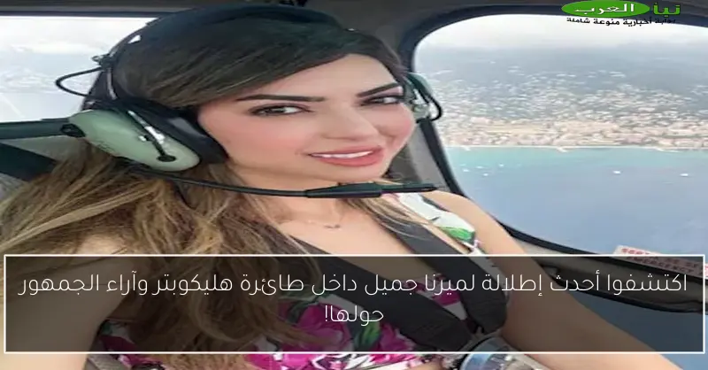 اكتشفوا أحدث إطلالة لميرنا جميل داخل طائرة هليكوبتر وآراء الجمهور حولها!