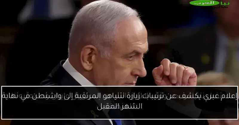 إعلام عبري يكشف عن ترتيبات زيارة نتنياهو المرتقبة إلى واشنطن في نهاية الشهر المقبل
