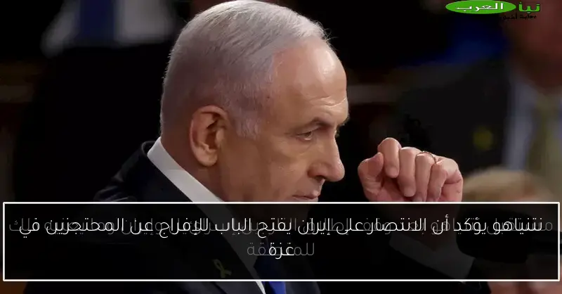 نتنياهو يؤكد أن الانتصار على إيران يفتح الباب للإفراج عن المحتجزين في غزة