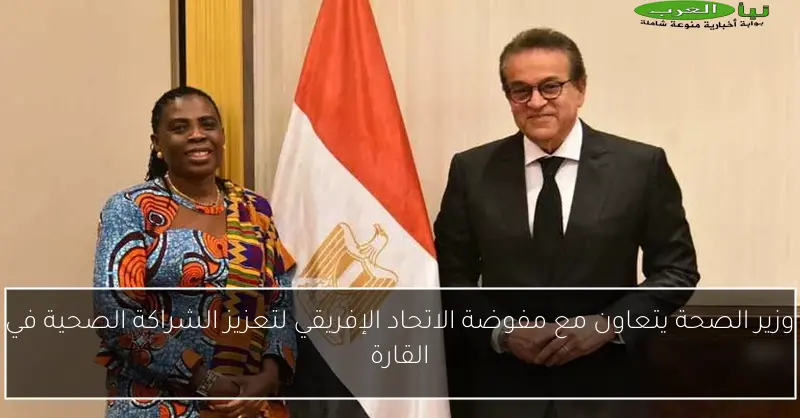 وزير الصحة يتعاون مع مفوضة الاتحاد الإفريقي لتعزيز الشراكة الصحية في القارة