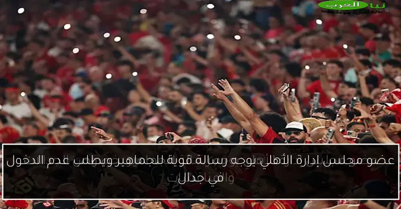 عضو مجلس إدارة الأهلي يوجه رسالة قوية للجماهير ويطلب عدم الدخول في جدال