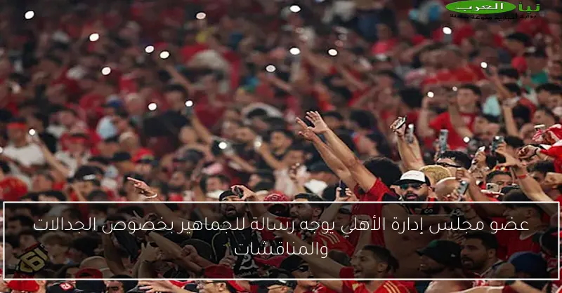 عضو مجلس إدارة الأهلي يوجه رسالة للجماهير بخصوص الجدالات والمناقشات
