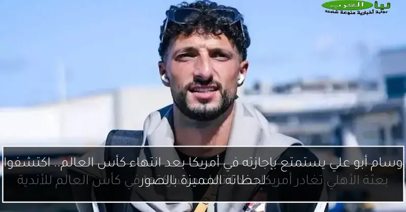 وسام أبو علي يستمتع بإجازته في أمريكا بعد انتهاء كأس العالم.. اكتشفوا لحظاته المميزة بالصور