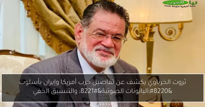 ثروت الخرباوي يكشف عن تفاصيل حرب أمريكا وإيران بأسلوب “البالونات الصوتية” والتنسيق الخفي