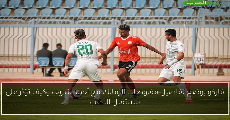 فاركو يوضح تفاصيل مفاوضات الزمالك مع أحمد شريف وكيف تؤثر على مستقبل اللاعب