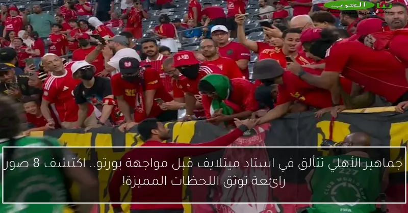 جماهير الأهلي تتألق في استاد ميتلايف قبل مواجهة بورتو.. اكتشف 8 صور رائعة توثق اللحظات المميزة!
