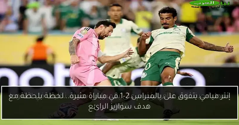 إنتر ميامي يتفوق على بالميراس 2-1 في مباراة مثيرة.. لحظة بلحظة مع هدف سواريز الرائع