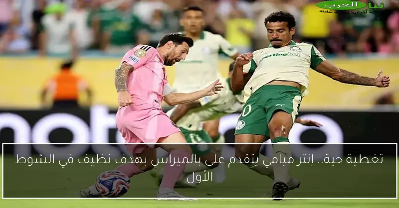 تغطية حية.. إنتر ميامي يتقدم على بالميراس بهدف نظيف في الشوط الأول
