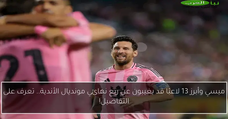 ميسي وأبرز 13 لاعبًا قد يغيبون عن ربع نهائي مونديال الأندية.. تعرف على التفاصيل!