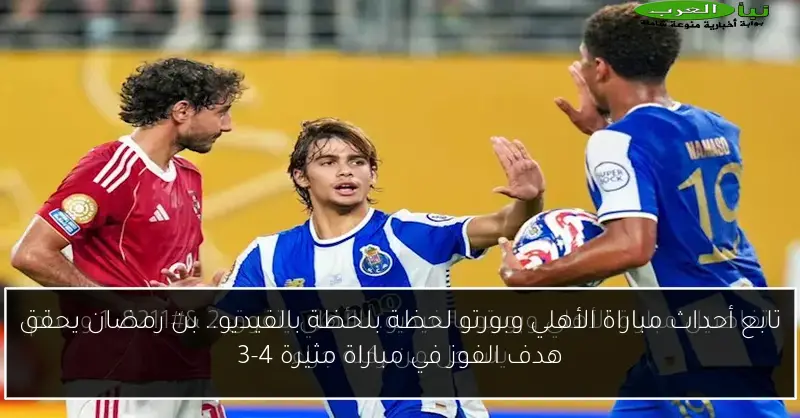 تابع أحداث مباراة الأهلي وبورتو لحظة بلحظة بالفيديو.. بن رمضان يحقق هدف الفوز في مباراة مثيرة 4-3