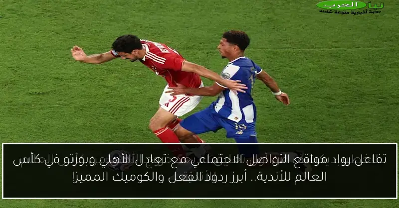 تفاعل رواد مواقع التواصل الاجتماعي مع تعادل الأهلي وبورتو في كأس العالم للأندية.. أبرز ردود الفعل والكوميك المميز!