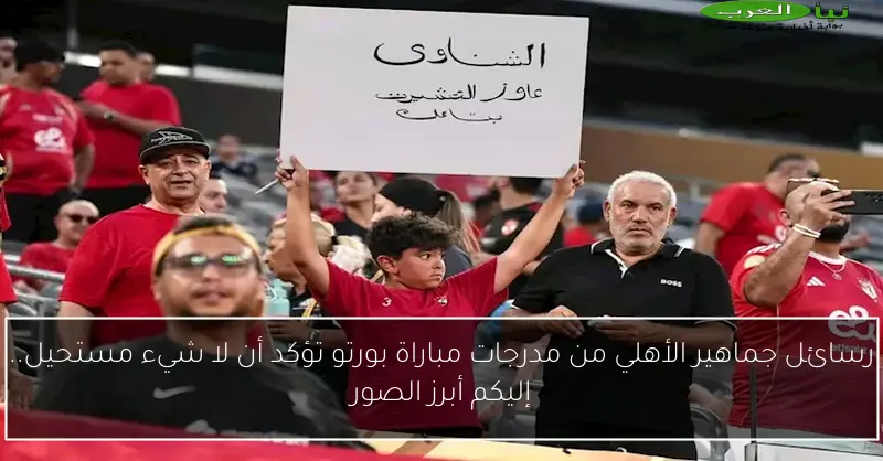 رسائل جماهير الأهلي من مدرجات مباراة بورتو تؤكد أن لا شيء مستحيل.. إليكم أبرز الصور