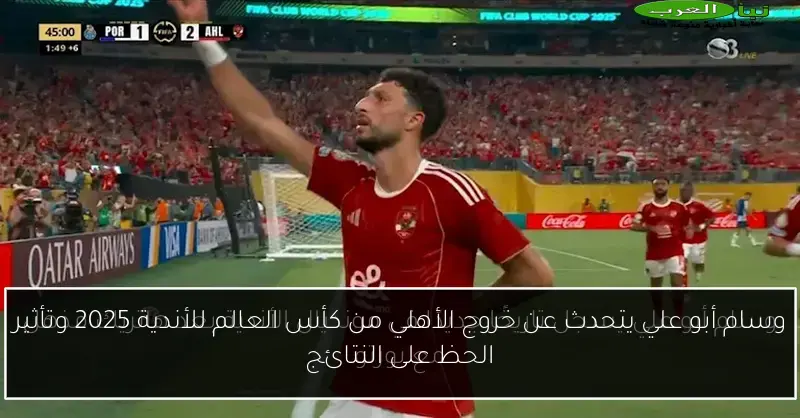 وسام أبو علي يتحدث عن خروج الأهلي من كأس العالم للأندية 2025 وتأثير الحظ على النتائج