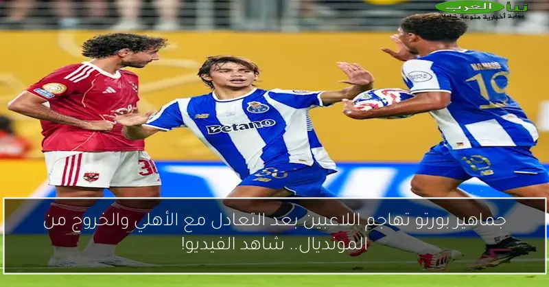 جماهير بورتو تهاجم اللاعبين بعد التعادل مع الأهلي والخروج من المونديال.. شاهد الفيديو!