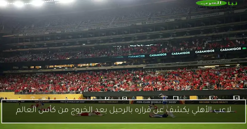 لاعب الأهلي يكشف عن قراره بالرحيل بعد الخروج من كأس العالم