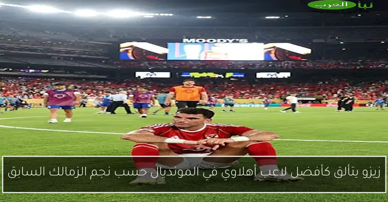 زيزو يتألق كأفضل لاعب أهلاوي في المونديال حسب نجم الزمالك السابق