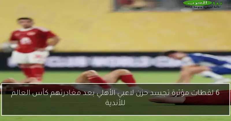 6 لقطات مؤثرة تجسد حزن لاعبي الأهلي بعد مغادرتهم كأس العالم للأندية