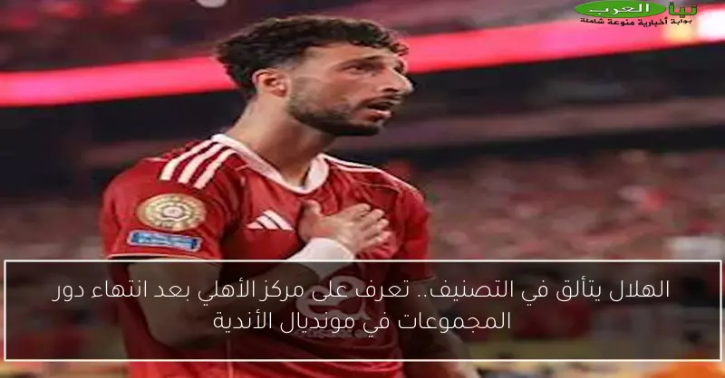 الهلال يتألق في التصنيف.. تعرف على مركز الأهلي بعد انتهاء دور المجموعات في مونديال الأندية