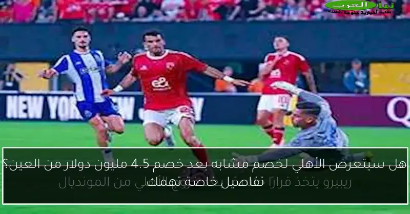 هل سيتعرض الأهلي لخصم مشابه بعد خصم 4.5 مليون دولار من العين؟ تفاصيل خاصة تهمك